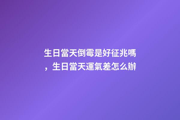 生日當天倒霉是好征兆嗎，生日當天運氣差怎么辦